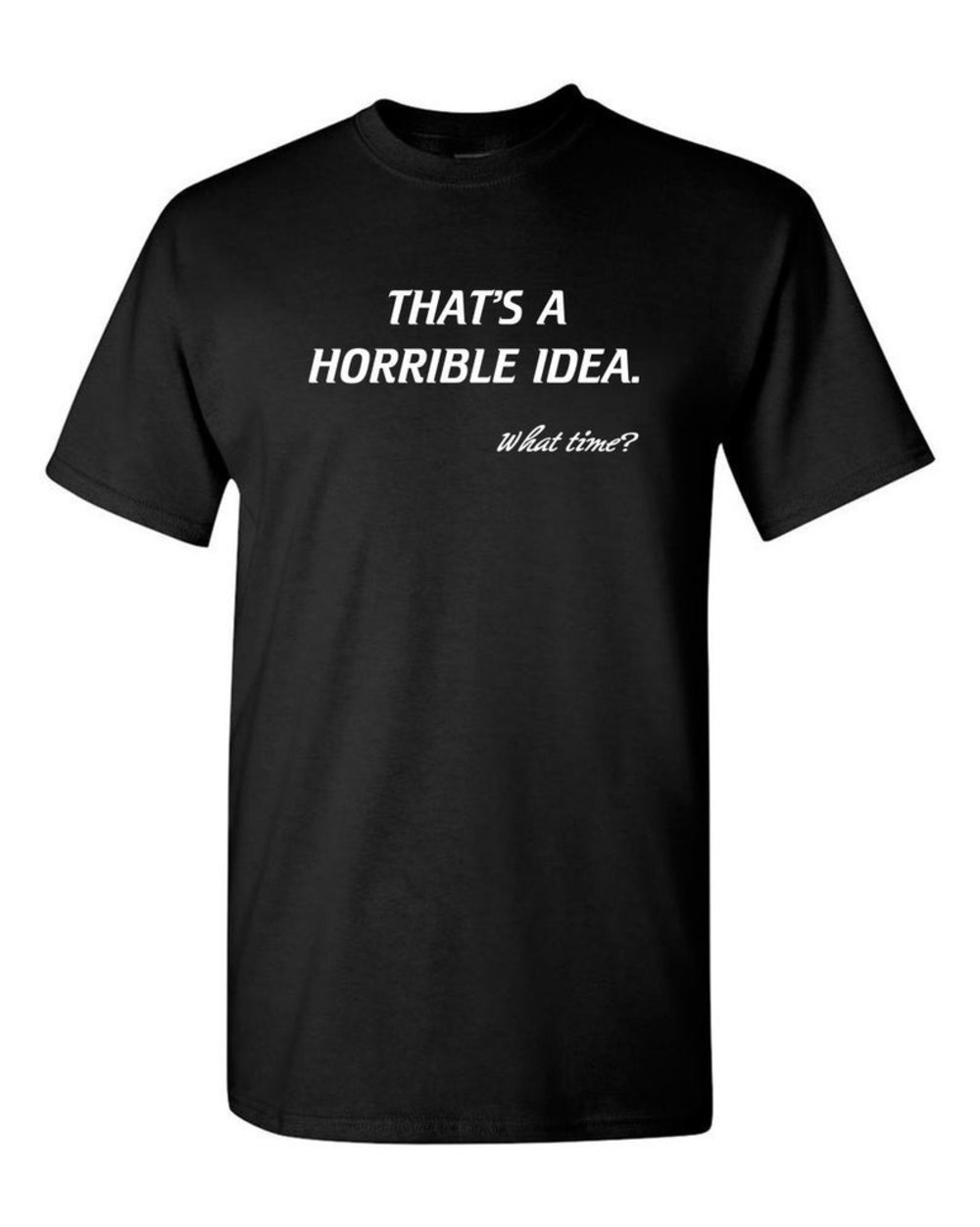 Thats A Horrible Idea. What Time Tshirt Funny Drinking Party Tee For Guys